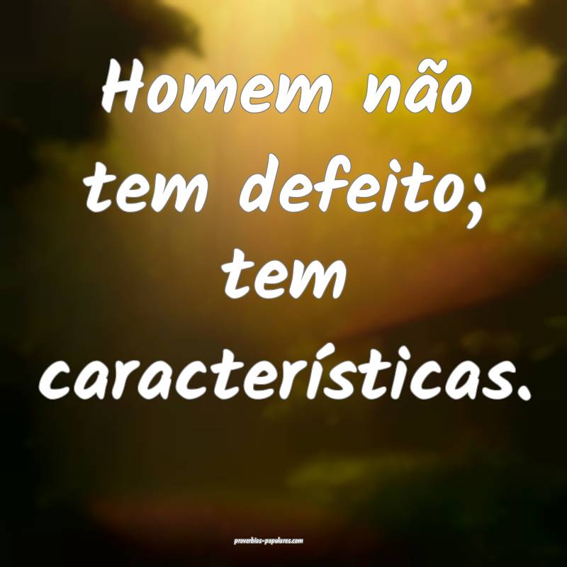 Homem não tem defeito; tem características.
 ...