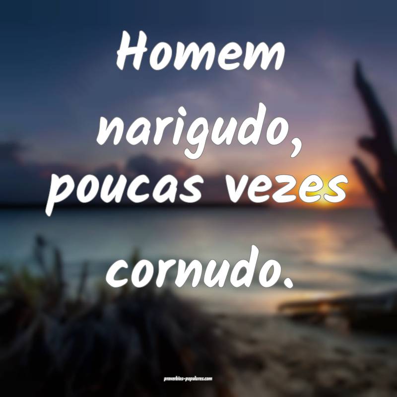 Homem narigudo, poucas vezes cornudo.
...