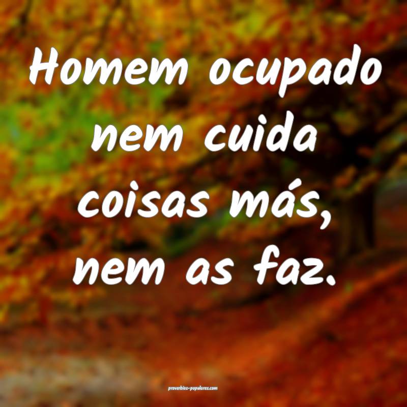 Homem ocupado nem cuida coisas más, nem as faz.
...