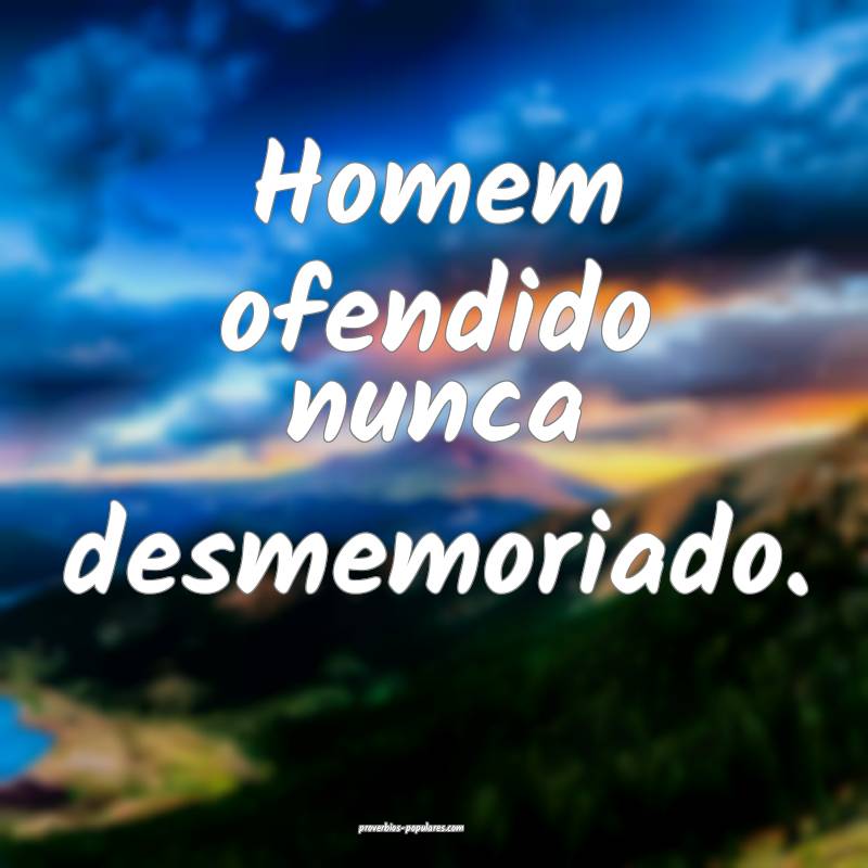 Homem ofendido nunca desmemoriado.
 ...