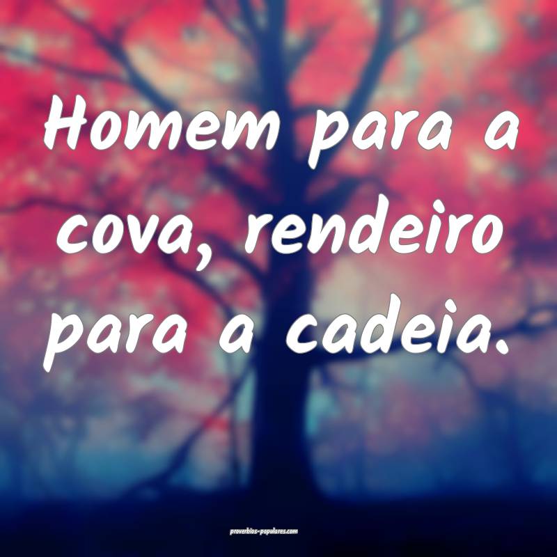 Homem para a cova, rendeiro para a cadeia.
...