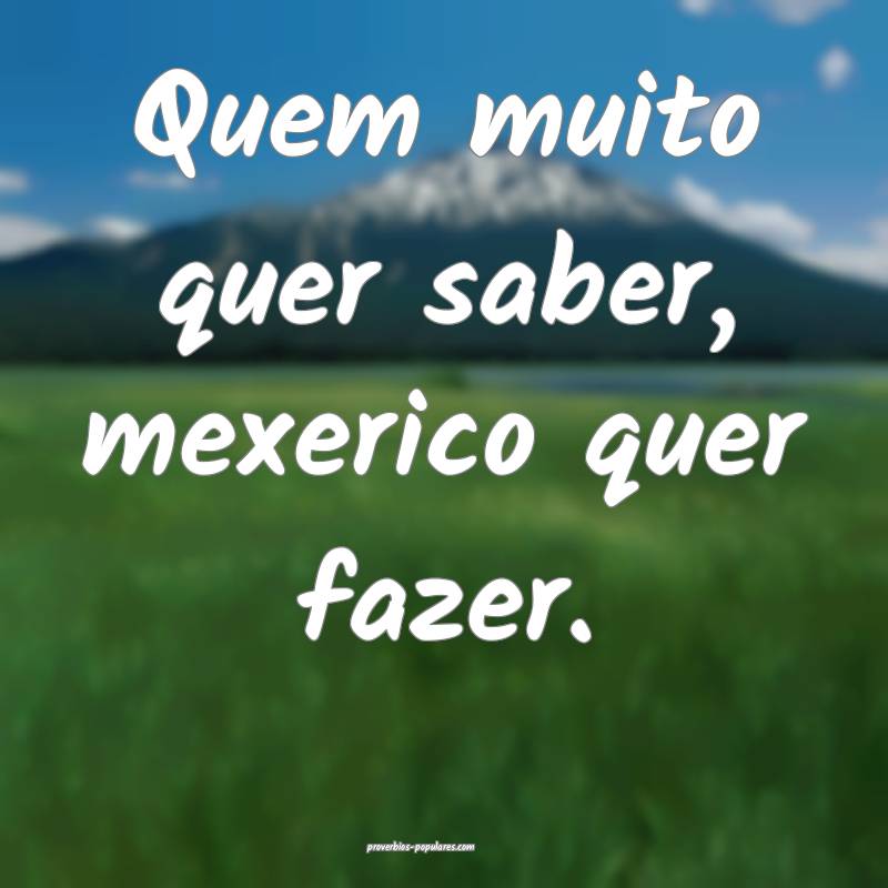 Quem muito quer saber, mexerico quer fazer. 
...