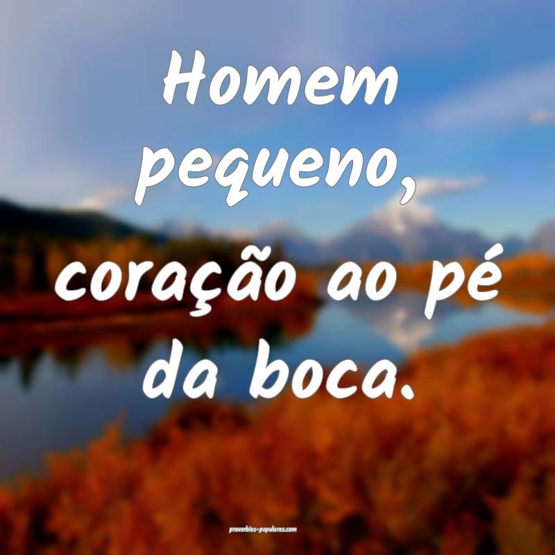 Homem pequeno, coração ao pé da boca.
...