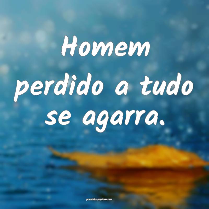 Homem perdido a tudo se agarra.
...