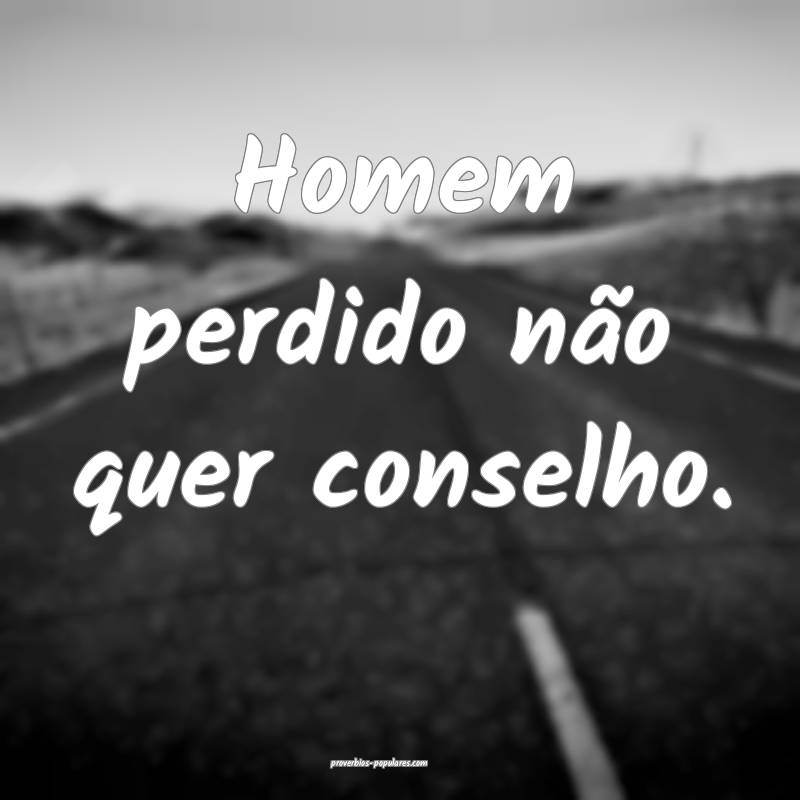 Homem perdido não quer conselho.
 ...
