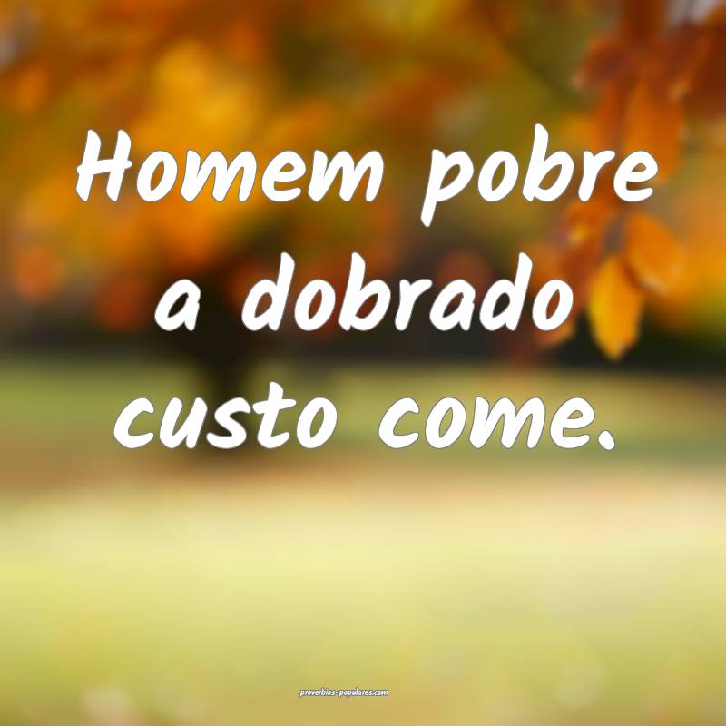 Homem pobre a dobrado custo come.
...