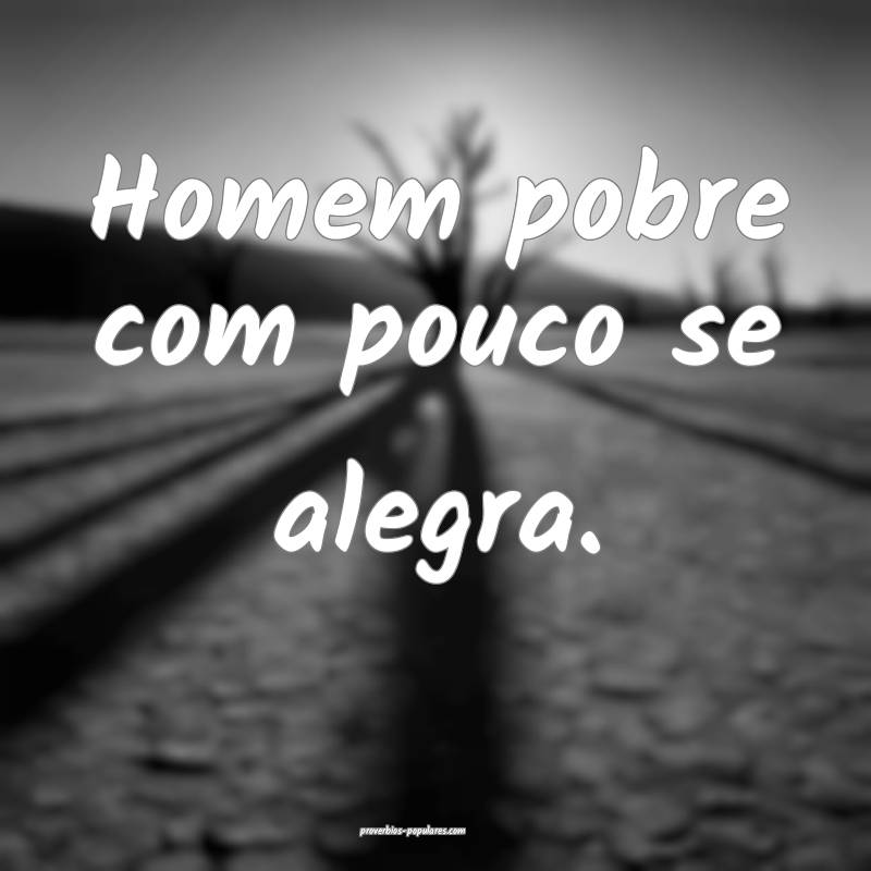 Homem pobre com pouco se alegra.
 ...