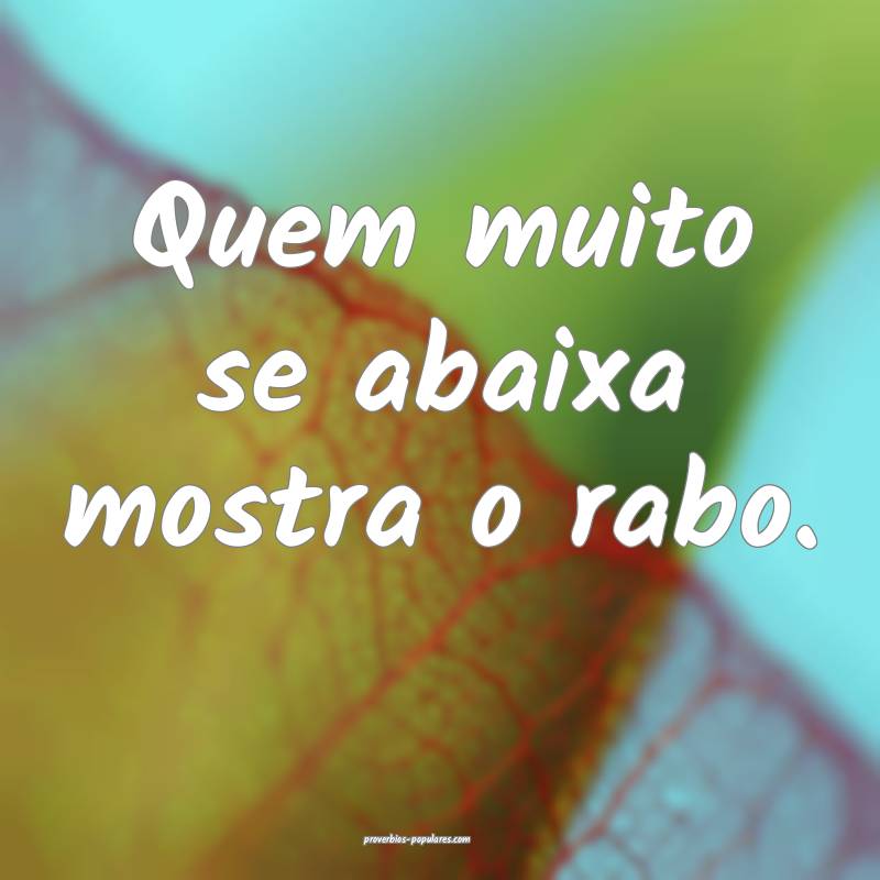 Quem muito se abaixa mostra o rabo. 
...