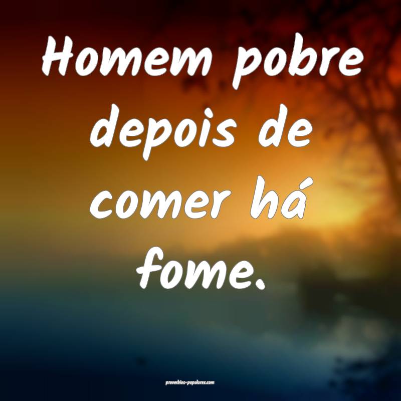 Homem pobre depois de comer há fome.
...