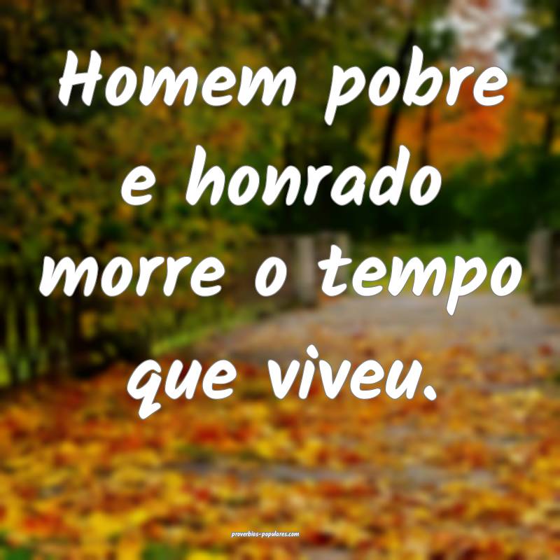 Homem pobre e honrado morre o tempo que viveu.
...