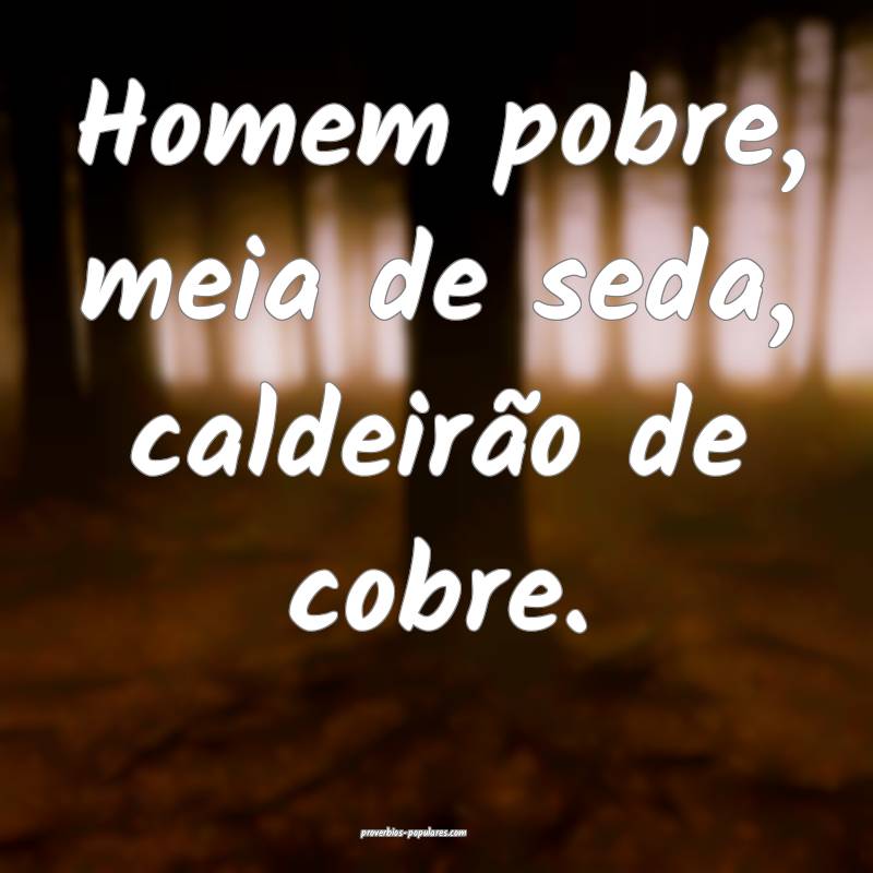 Homem pobre, meia de seda, caldeirão de cobre.
...