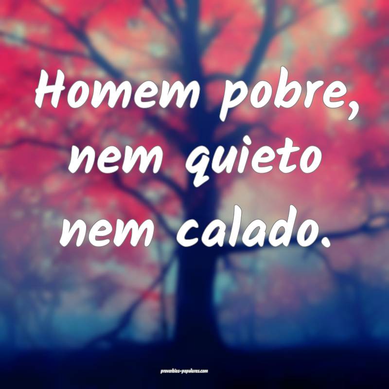 Homem pobre, nem quieto nem calado.
...
