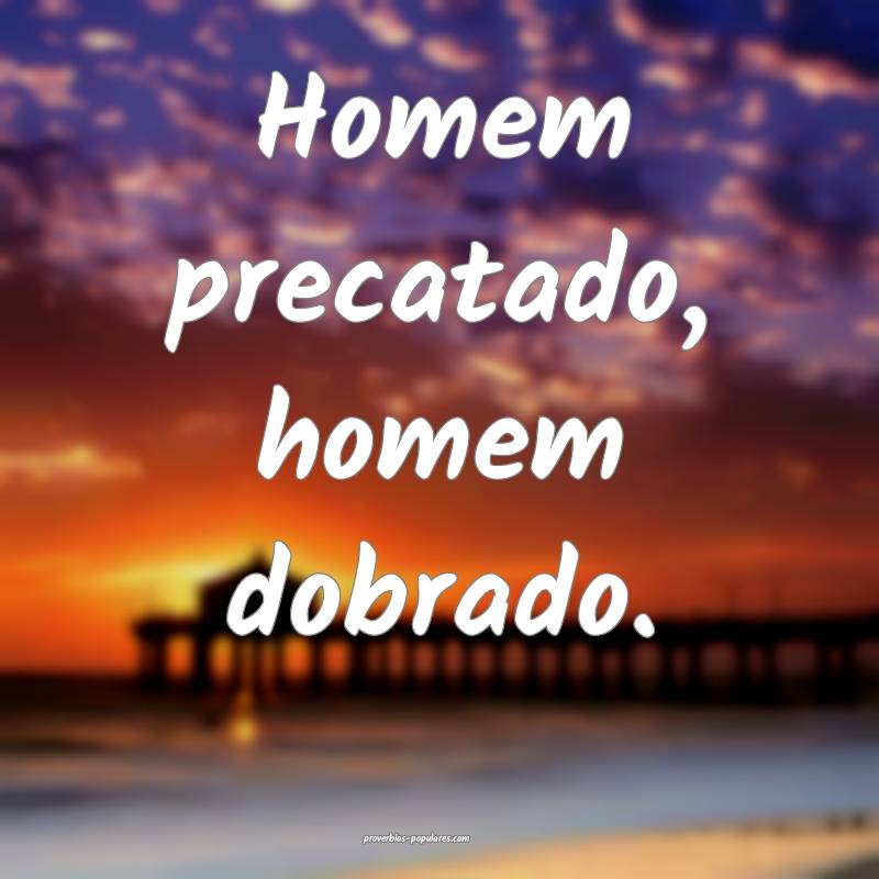Homem precatado, homem dobrado.
 ...