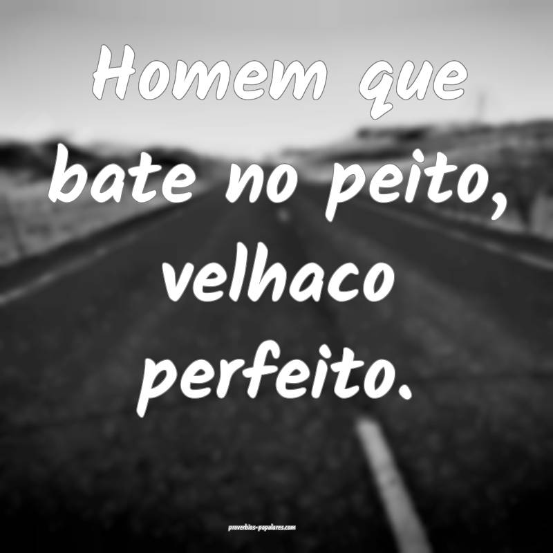Homem que bate no peito, velhaco perfeito.
...