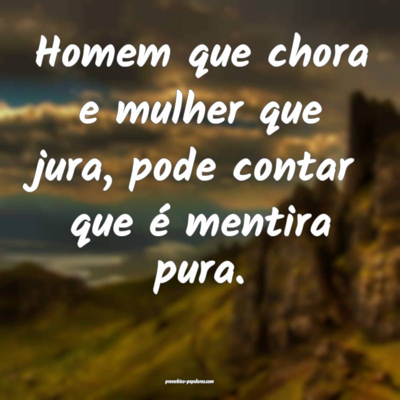 Homem que chora e mulher que jura, pode contar que é mentira pura.
...