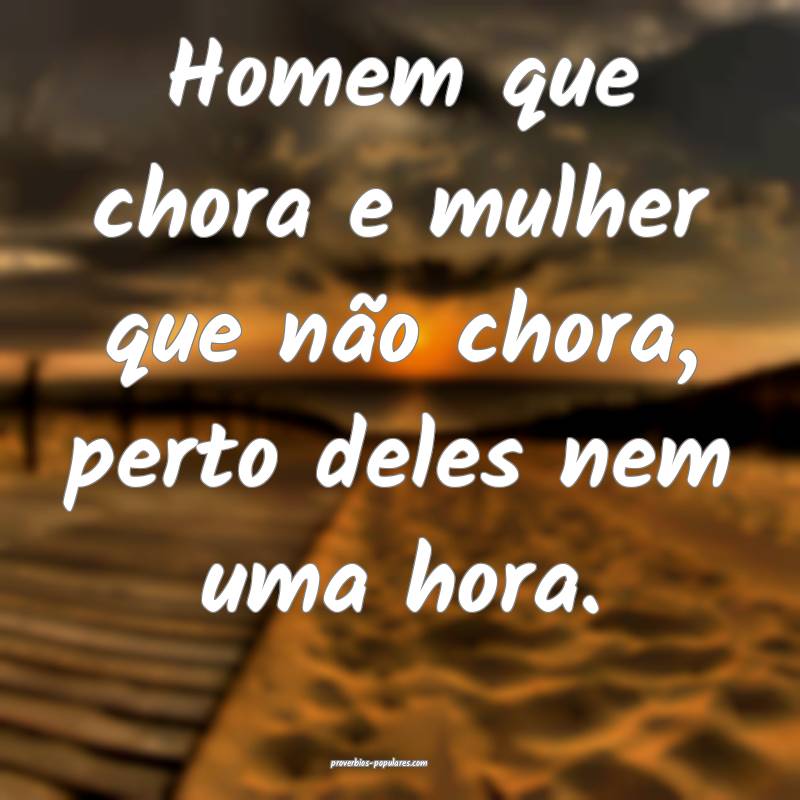 Homem que chora e mulher que não chora, perto deles nem uma hora.
...