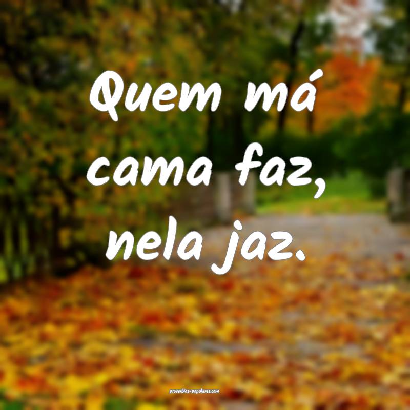 Quem má cama faz, nela jaz. 
...