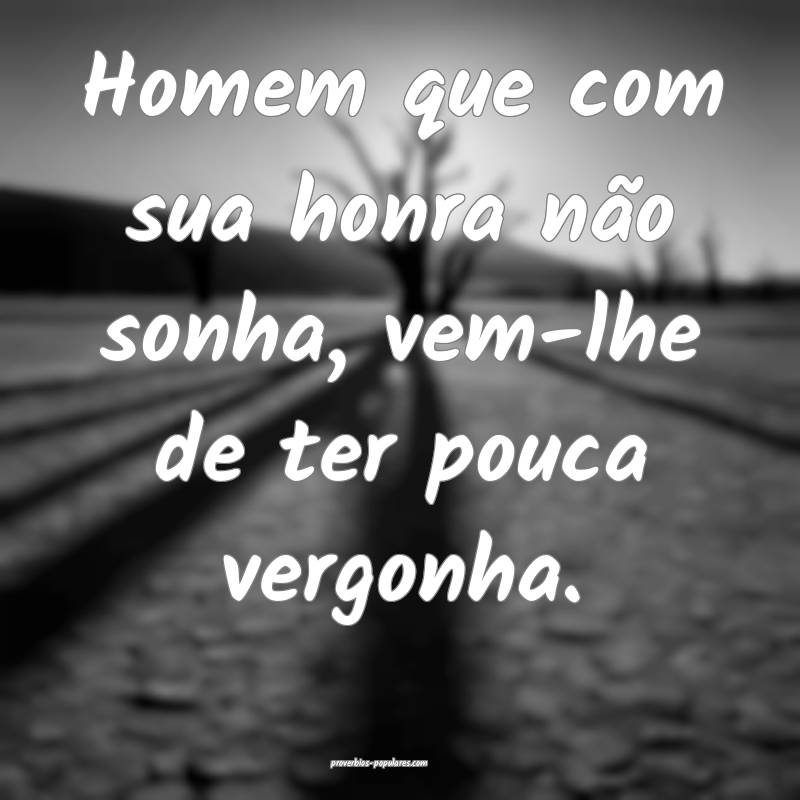 Homem que com sua honra não sonha, vem-lhe de ter pouca vergonha.
...