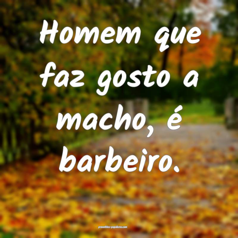 Homem que faz gosto a macho, é barbeiro.
...