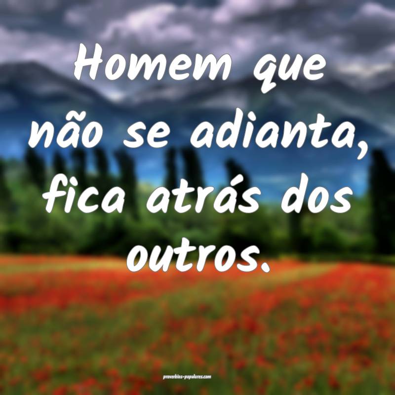 Homem que não se adianta, fica atrás dos outros.
...