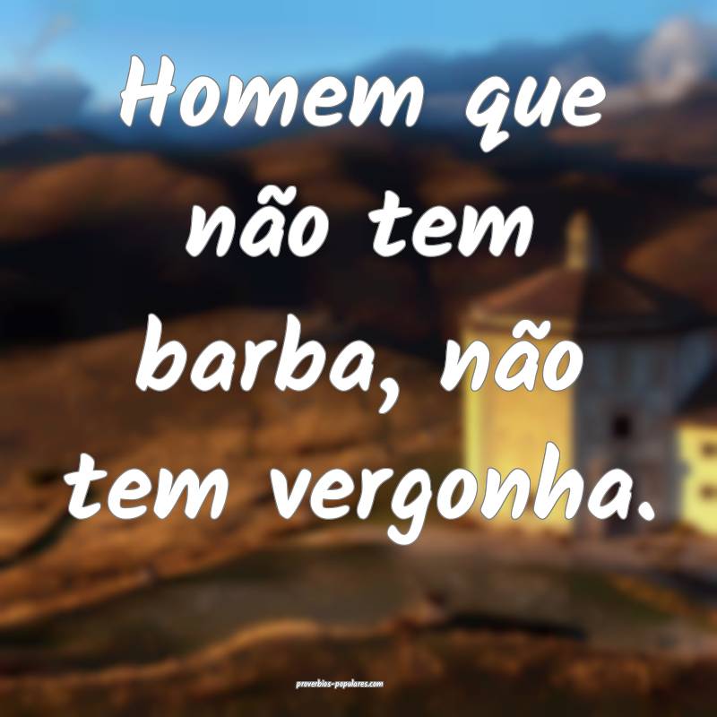 Homem que não tem barba, não tem vergonha.
 ...