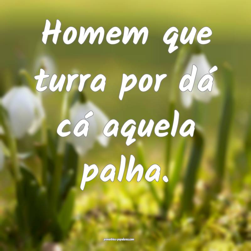 Homem que turra por dá cá aquela palha.
...