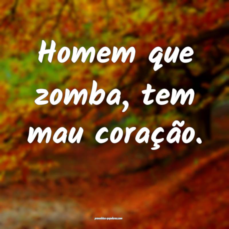 Homem que zomba, tem mau coração.
 ...