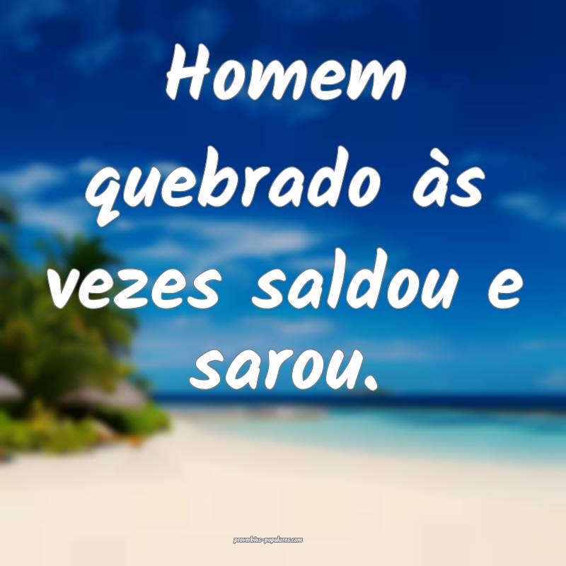 Homem quebrado às vezes saldou e sarou.
...
