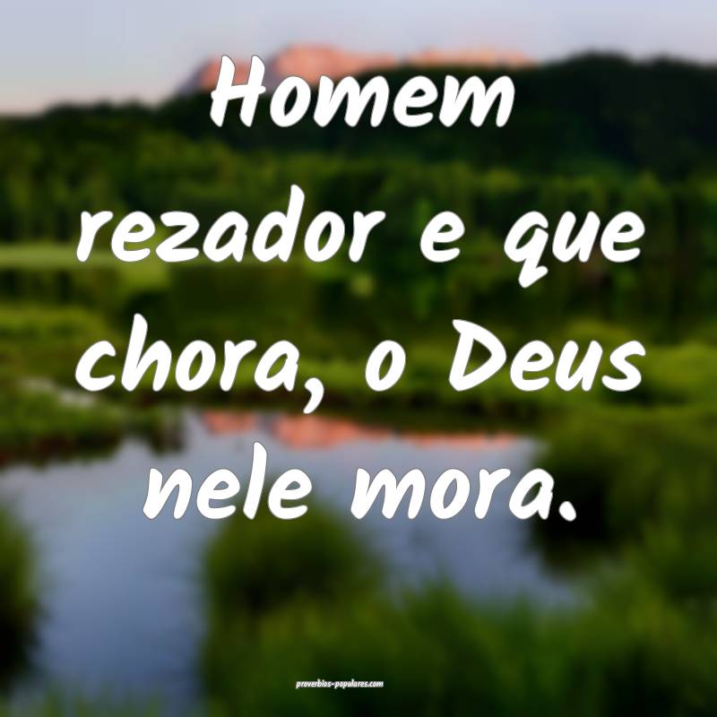 Homem rezador e que chora, o Deus nele mora.
 ...