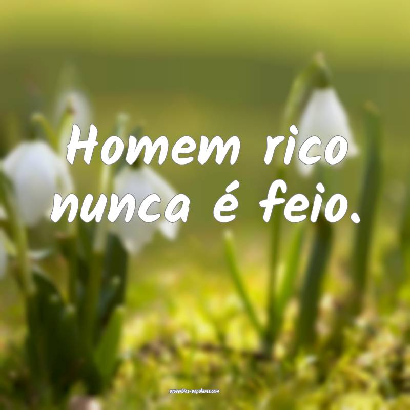 Homem rico nunca é feio.
...
