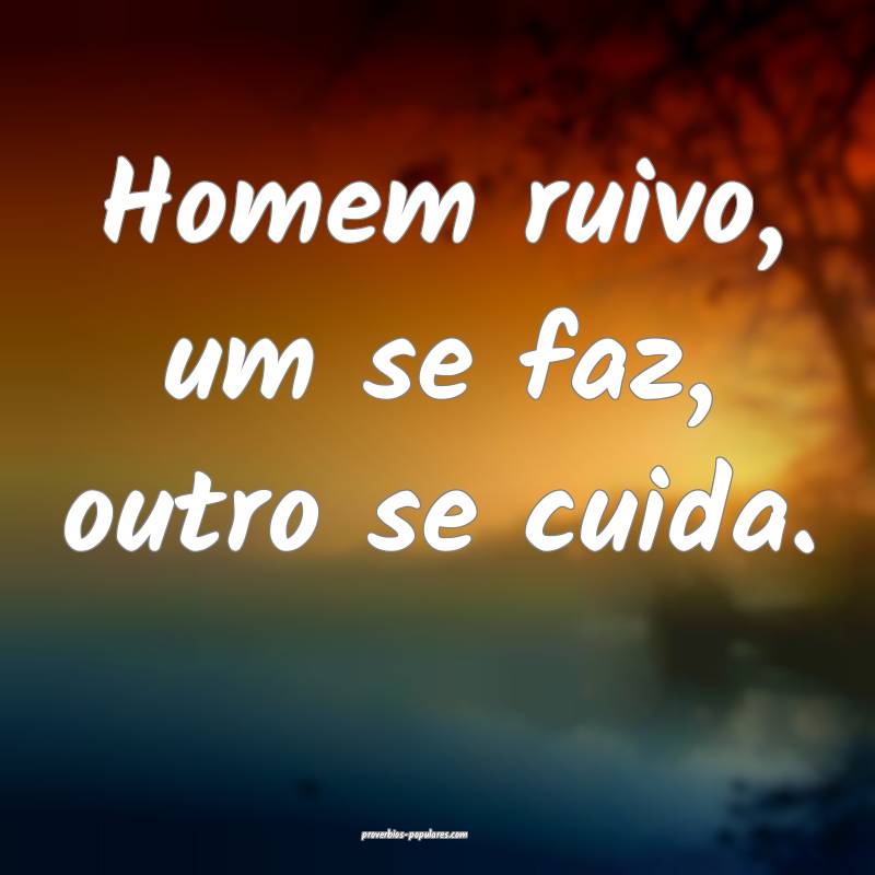 Homem ruivo, um se faz, outro se cuida.
...