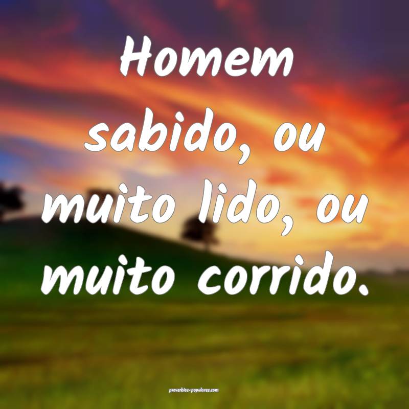 Homem sabido, ou muito lido, ou muito corrido.
 ...