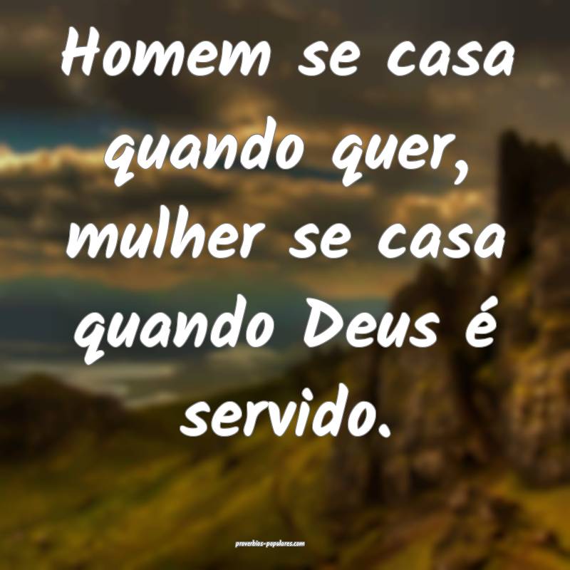 Homem se casa quando quer, mulher se casa quando Deus é servido.
...