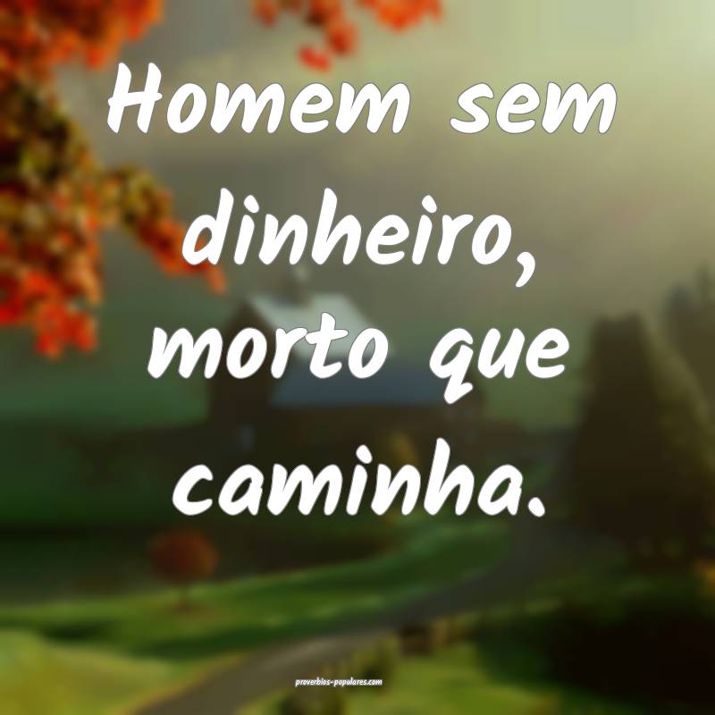 Homem sem dinheiro, morto que caminha.
...