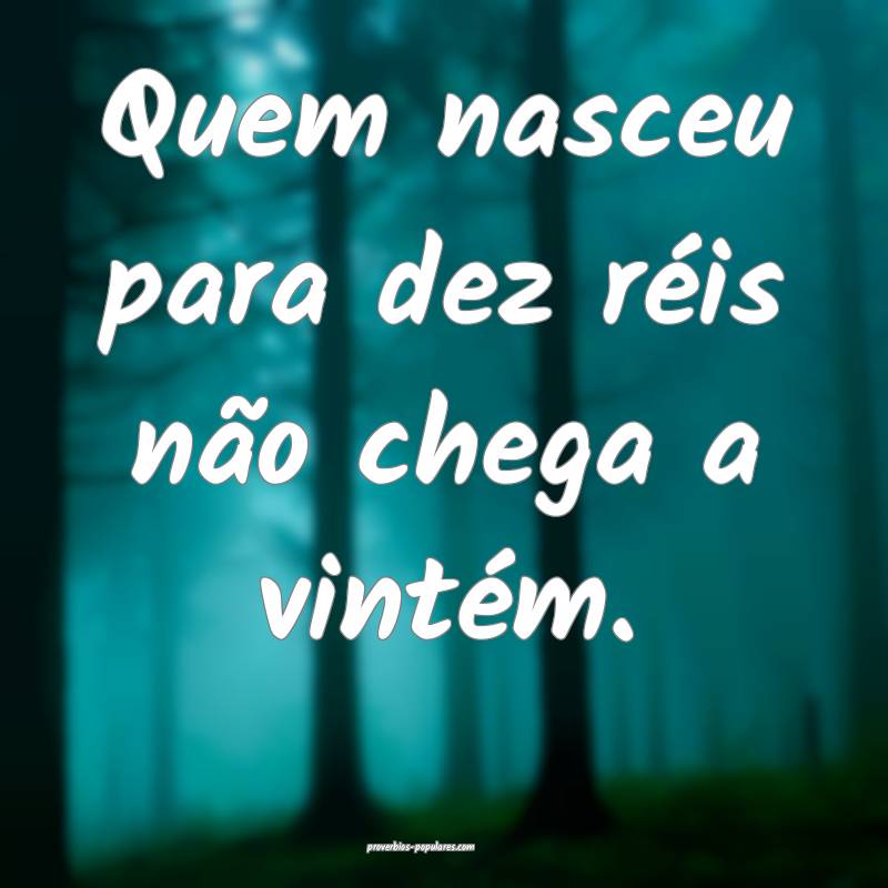 Quem nasceu para dez réis não chega a vintém. 
...