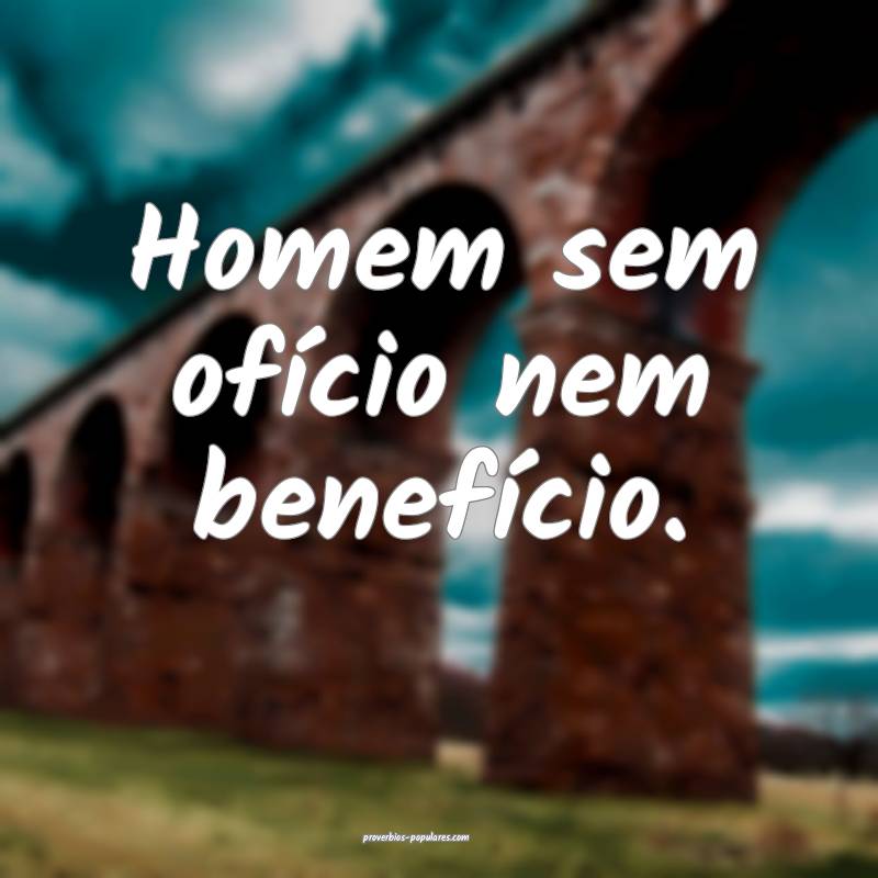 Homem sem ofício nem benefício.
 ...