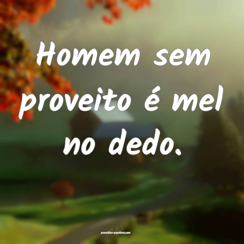 Homem sem proveito é mel no dedo.
 ...