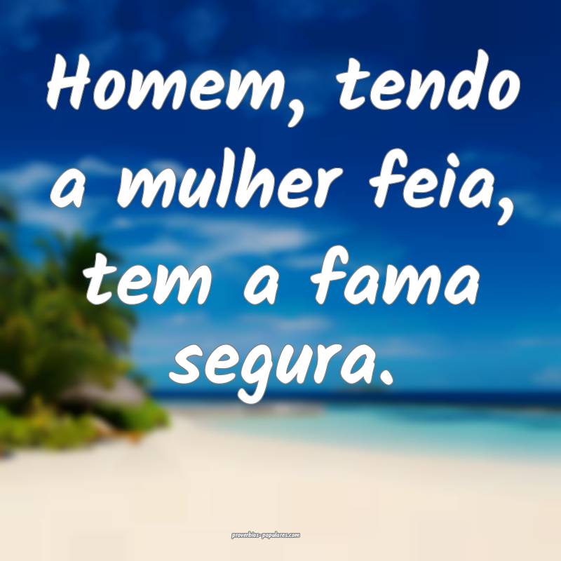 Homem, tendo a mulher feia, tem a fama segura.
...