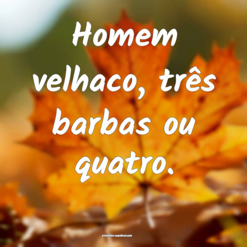 Homem velhaco, três barbas ou quatro.
...