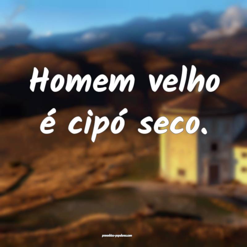 Homem velho é cipó seco.
...