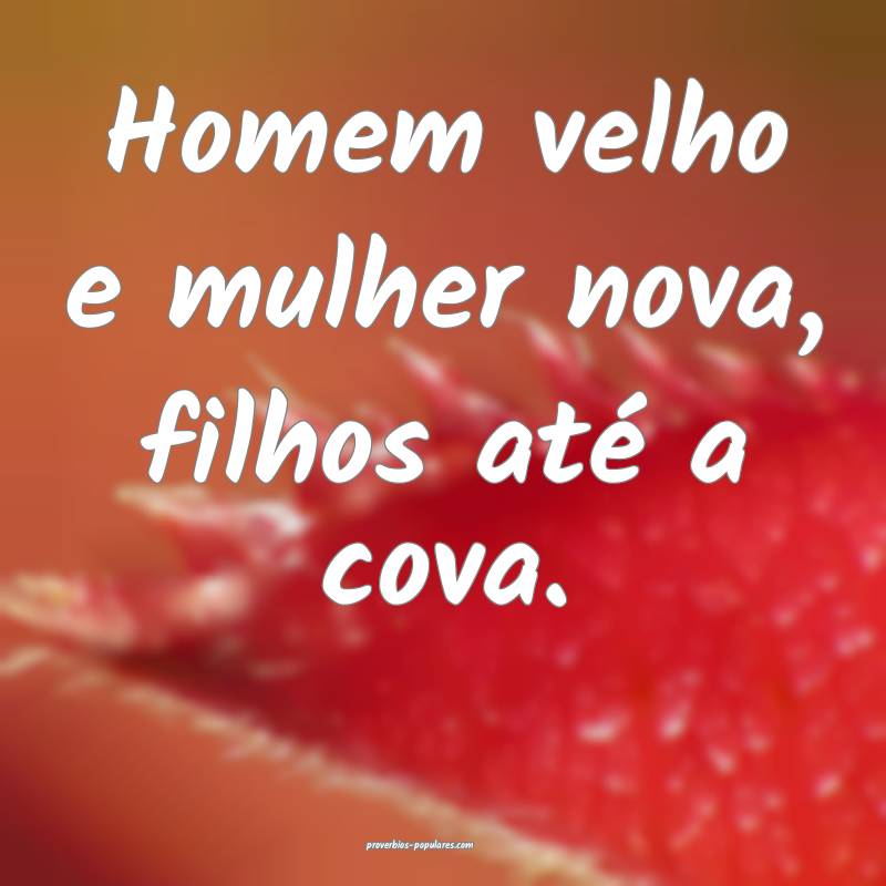 Homem velho e mulher nova, filhos até a cova.
...