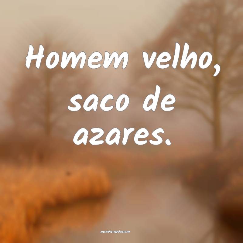 Homem velho, saco de azares.
 ...
