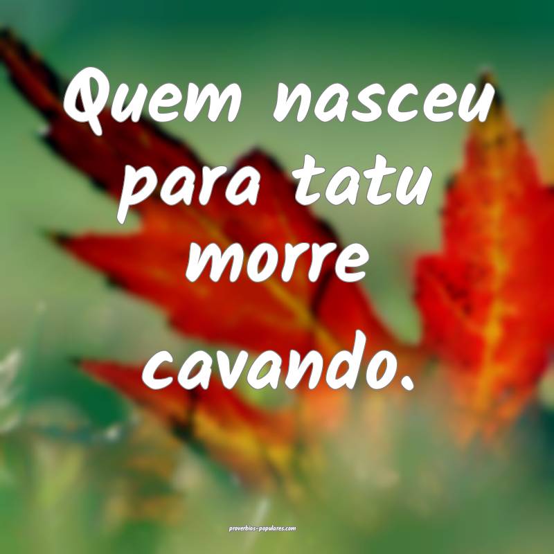 Quem nasceu para tatu morre cavando. 
...