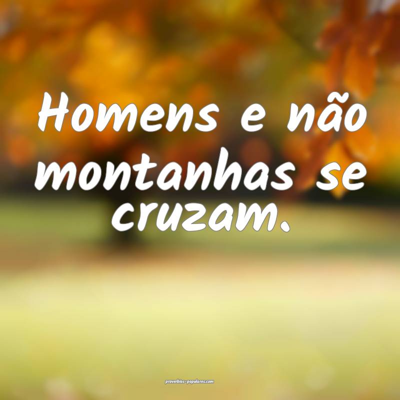 Homens e não montanhas se cruzam.
...