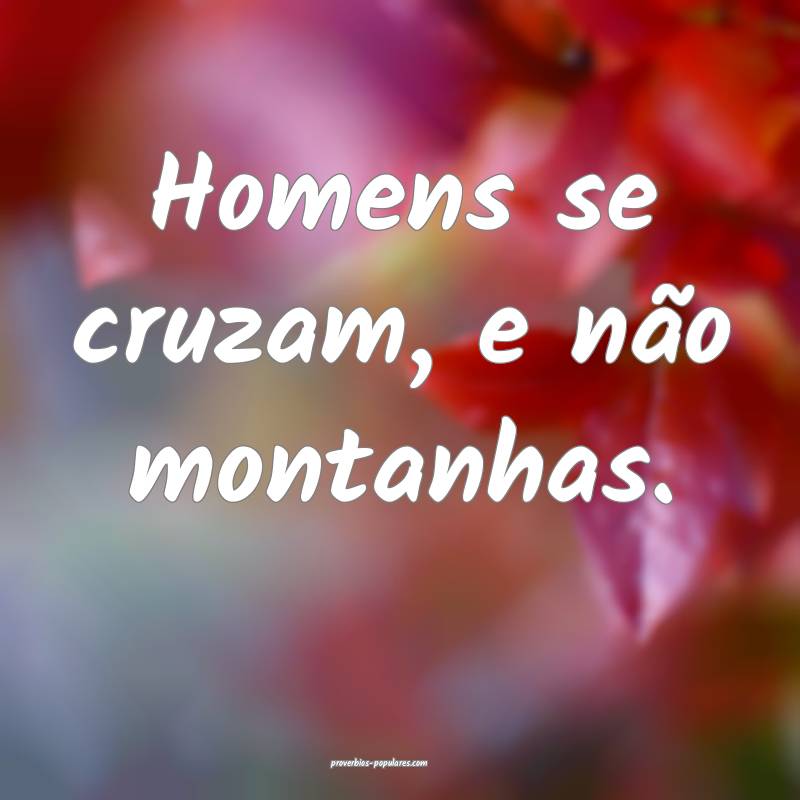 Homens se cruzam, e não montanhas.
...