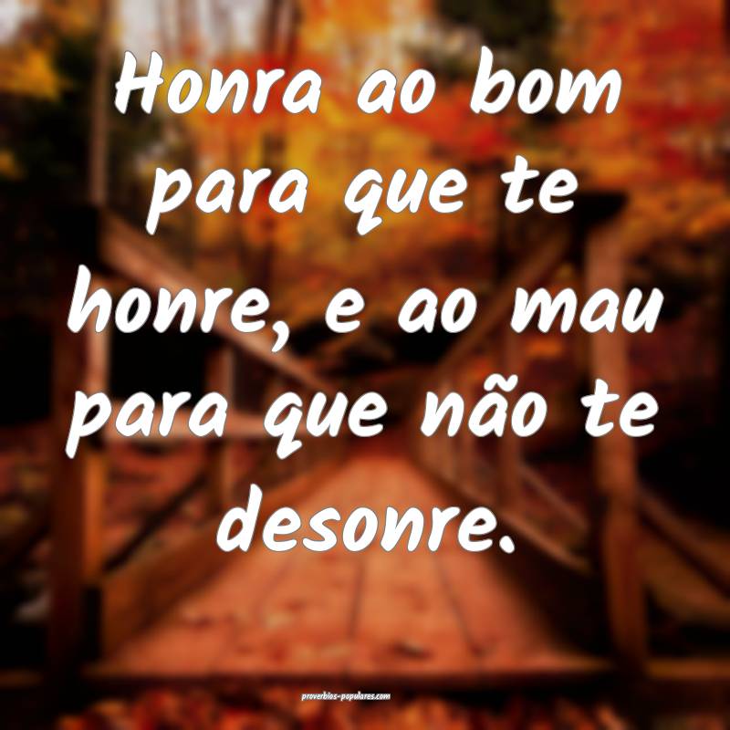 Honra ao bom para que te honre, e ao mau para que não te desonre.
...