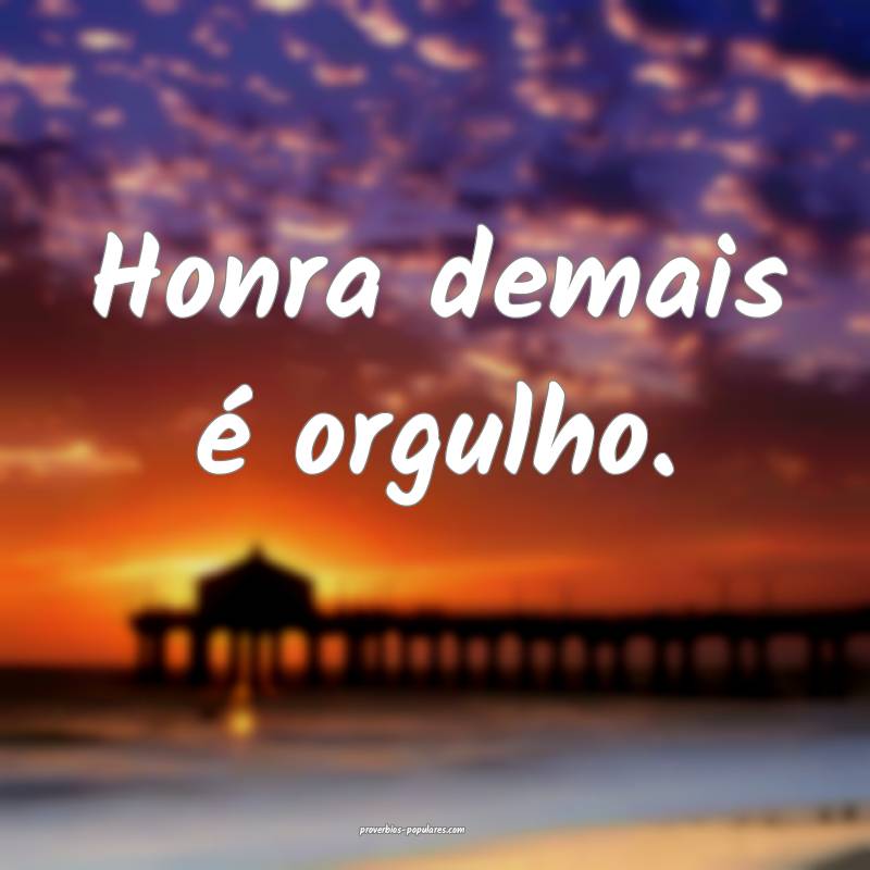 Honra demais é orgulho.
...