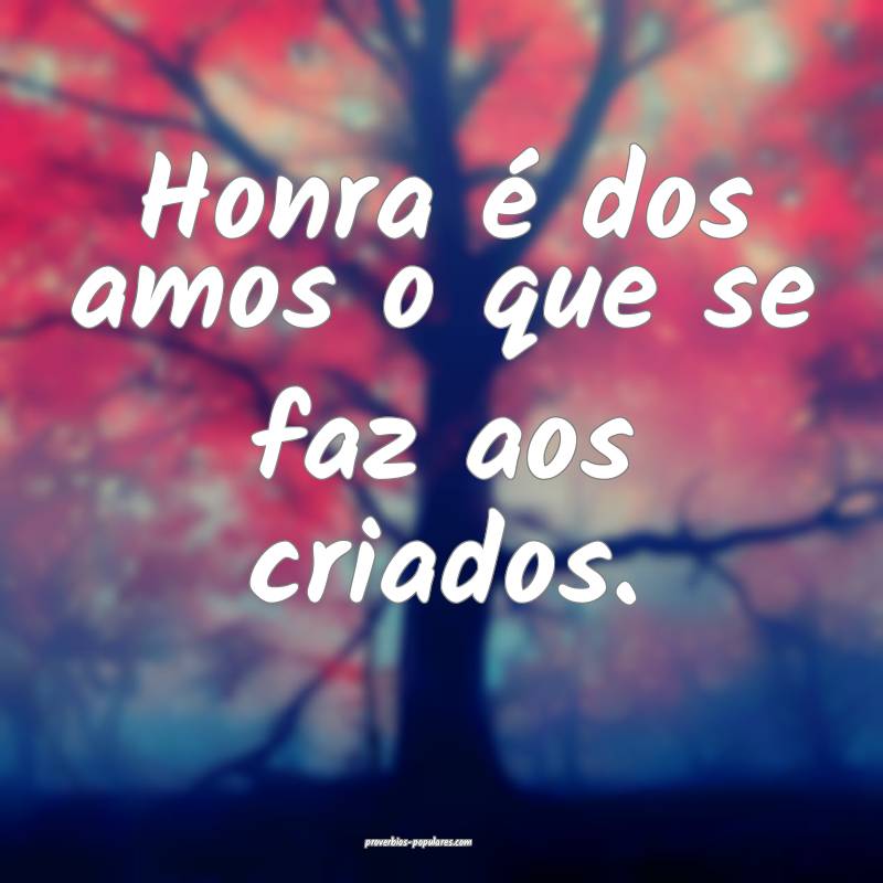Honra é dos amos o que se faz aos criados.
...