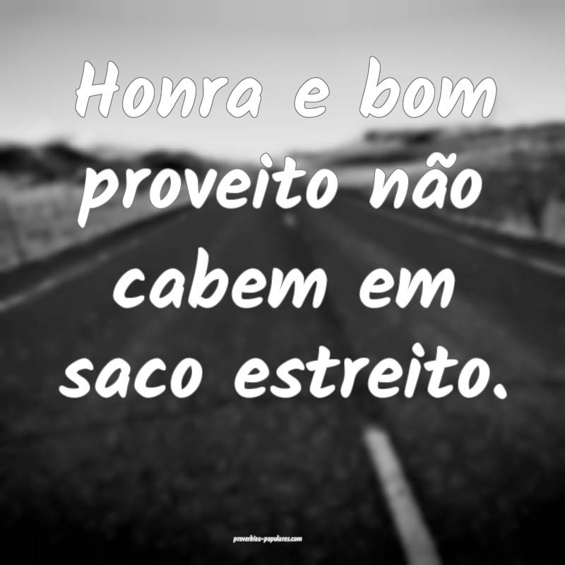 Honra e bom proveito não cabem em saco estreito.
...