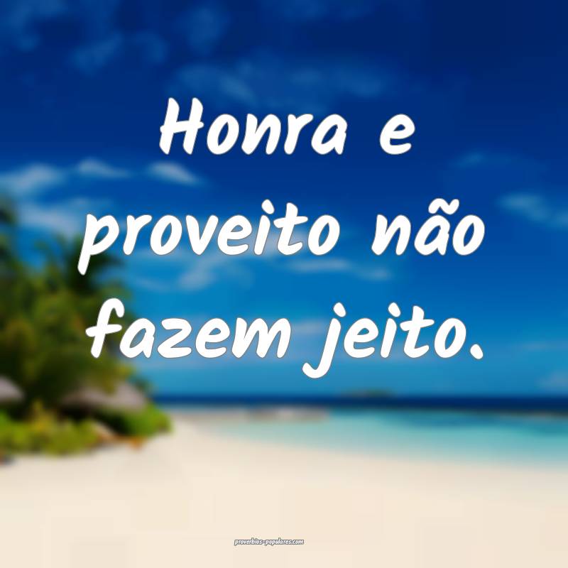 Honra e proveito não fazem jeito.
...